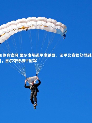 FB体育官网-里尔客场逼平摩纳哥，法甲比赛积分得到巩固，里尔夺得法甲冠军