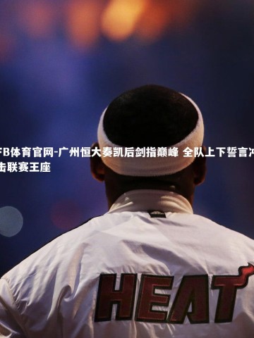 FB体育官网-广州恒大奏凯后剑指巅峰 全队上下誓言冲击联赛王座