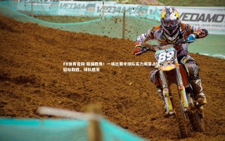 FB体育官网-稳操胜券！一场比赛中球队实力明显占优，轻松取胜，球队胜率