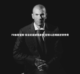 FB体育官网-若日尼亚绝境逢生 坚韧斗志铸就逆转传奇