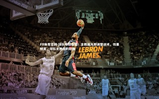 FB体育官网-球队夺冠在望！主教练大胆调整战术，效果明显，球队主教练的职责