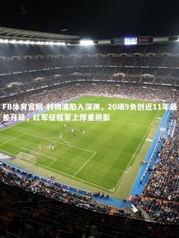 FB体育官网-利物浦陷入深渊，20场9负创近11年最差开局，红军征程蒙上厚重阴影