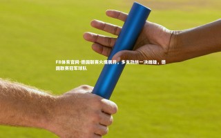 FB体育官网-德国联赛火爆展开，多支劲旅一决雌雄，德国联赛冠军球队