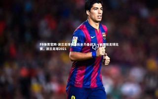 FB体育官网-波兰足球代表队全力备战下一轮国际足球比赛，波兰足球2021