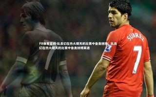 FB体育官网-队员们在热火朝天的比赛中奋勇拼搏，队员们在热火朝天的比赛中奋勇拼搏英语