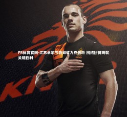 FB体育官网-江苏卓尔气势如虹力克强敌 团结拼搏铸就关键胜利