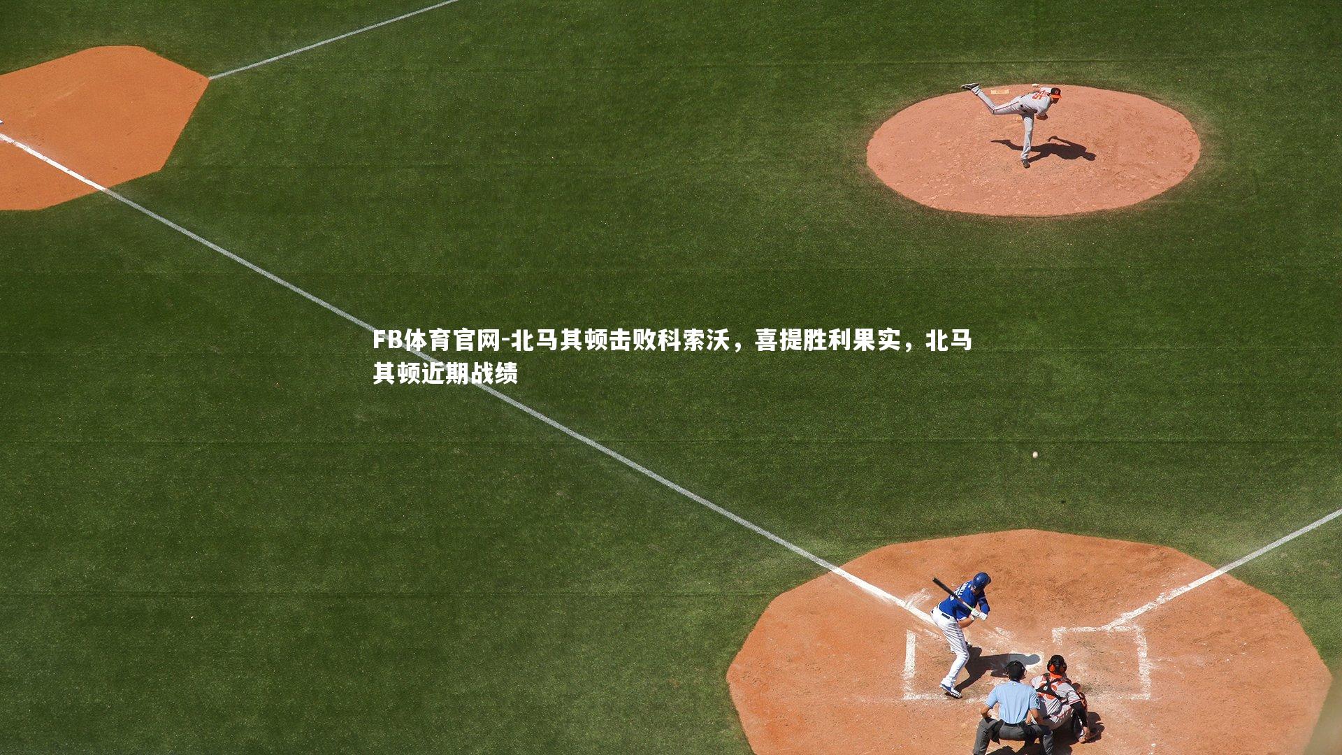 FB体育官网-北马其顿击败科索沃，喜提胜利果实，北马其顿近期战绩-第1张图片-FB体育官网