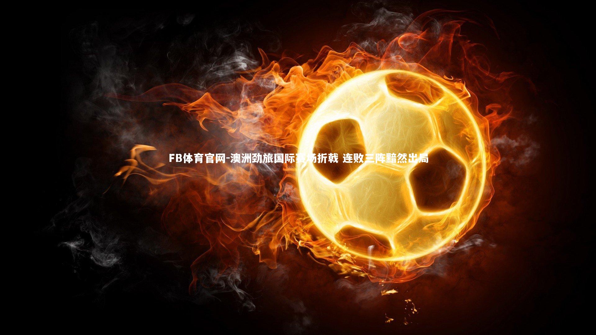 FB体育官网-澳洲劲旅国际赛场折戟 连败三阵黯然出局-第1张图片-FB体育官网